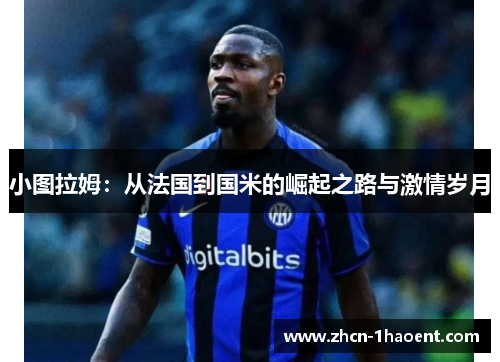 小图拉姆:从法国到国米的崛起之路与激情岁月 小图拉姆:从法国到国米的崛起之路与激情岁月