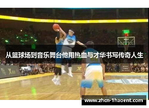 从篮球场到音乐舞台他用热血与才华书写传奇人生 从篮球场到音乐舞台他用热血与才华书写传奇人生