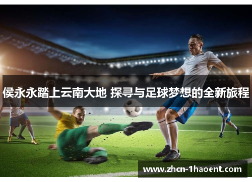 侯永永踏上云南大地 探寻与足球梦想的全新旅程 侯永永踏上云南大地 探寻与足球梦想的全新旅程