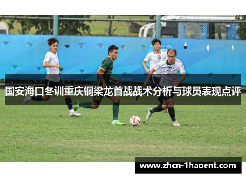 国安海口冬训重庆铜梁龙首战战术分析与球员表现点评