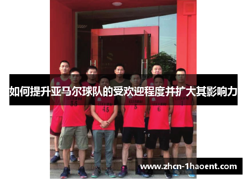如何提升亚马尔球队的受欢迎程度并扩大其影响力 如何提升亚马尔球队的受欢迎程度并扩大其影响力