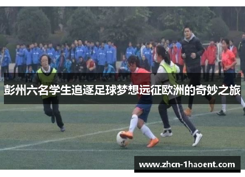彭州六名学生追逐足球梦想远征欧洲的奇妙之旅 彭州六名学生追逐足球梦想远征欧洲的奇妙之旅