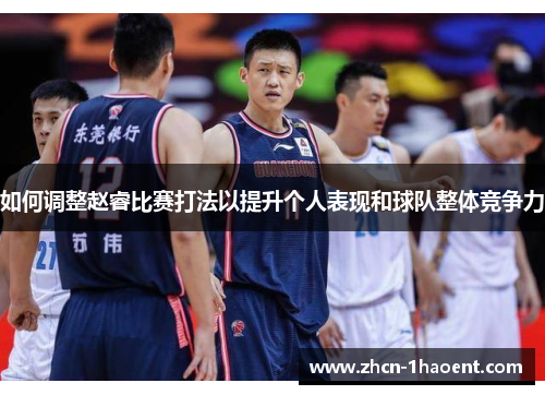 如何调整赵睿比赛打法以提升个人表现和球队整体竞争力 如何调整赵睿比赛打法以提升个人表现和球队整体竞争力