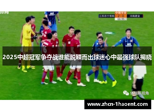 2025中超冠军争夺战谁能脱颖而出球迷心中最强球队揭晓 2025中超冠军争夺战谁能脱颖而出球迷心中最强球队揭晓