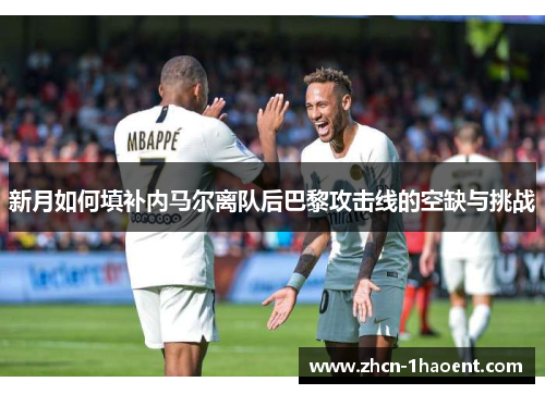 新月如何填补内马尔离队后巴黎攻击线的空缺与挑战 新月如何填补内马尔离队后巴黎攻击线的空缺与挑战