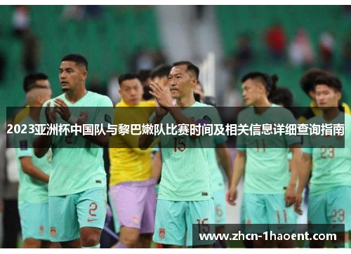 2023亚洲杯中国队与黎巴嫩队比赛时间及相关信息详细查询指南 2023亚洲杯中国队与黎巴嫩队比赛时间及相关信息详细查询指南