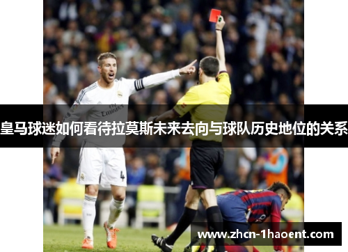 皇马球迷如何看待拉莫斯未来去向与球队历史地位的关系 皇马球迷如何看待拉莫斯未来去向与球队历史地位的关系