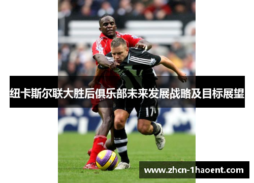 纽卡斯尔联大胜后俱乐部未来发展战略及目标展望
