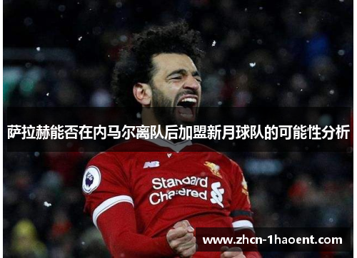 萨拉赫能否在内马尔离队后加盟新月球队的可能性分析 萨拉赫能否在内马尔离队后加盟新月球队的可能性分析