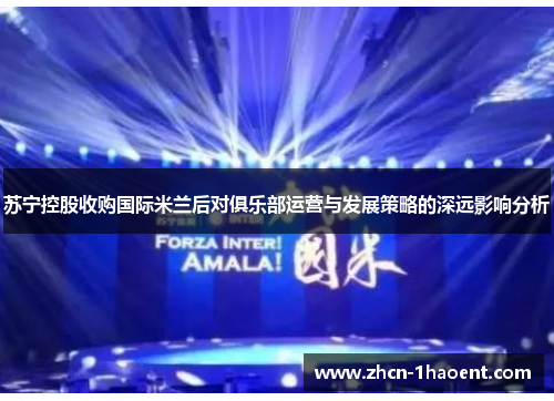 苏宁控股收购国际米兰后对俱乐部运营与发展策略的深远影响分析 苏宁控股收购国际米兰后对俱乐部运营与发展策略的深远影响分析