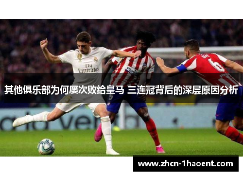 其他俱乐部为何屡次败给皇马 三连冠背后的深层原因分析 其他俱乐部为何屡次败给皇马 三连冠背后的深层原因分析