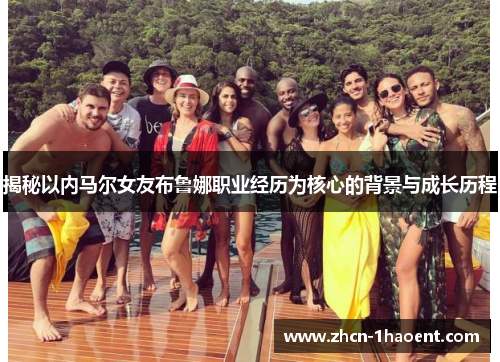 揭秘以内马尔女友布鲁娜职业经历为核心的背景与成长历程 揭秘以内马尔女友布鲁娜职业经历为核心的背景与成长历程