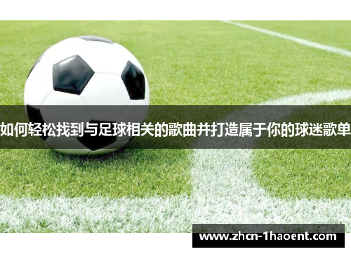 如何轻松找到与足球相关的歌曲并打造属于你的球迷歌单 如何轻松找到与足球相关的歌曲并打造属于你的球迷歌单
