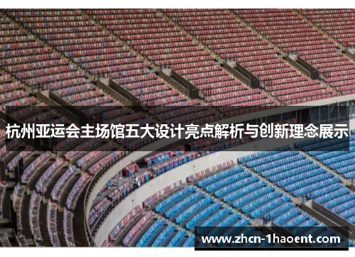 杭州亚运会主场馆五大设计亮点解析与创新理念展示 杭州亚运会主场馆五大设计亮点解析与创新理念展示