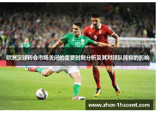 欧洲足球转会市场关闭的重要时刻分析及其对球队阵容的影响 欧洲足球转会市场关闭的重要时刻分析及其对球队阵容的影响