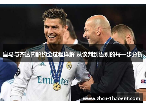 皇马与齐达内解约全过程详解 从谈判到告别的每一步分析 皇马与齐达内解约全过程详解 从谈判到告别的每一步分析