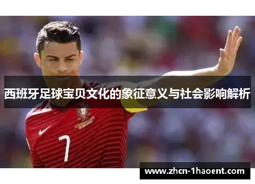 西班牙足球宝贝文化的象征意义与社会影响解析 西班牙足球宝贝文化的象征意义与社会影响解析