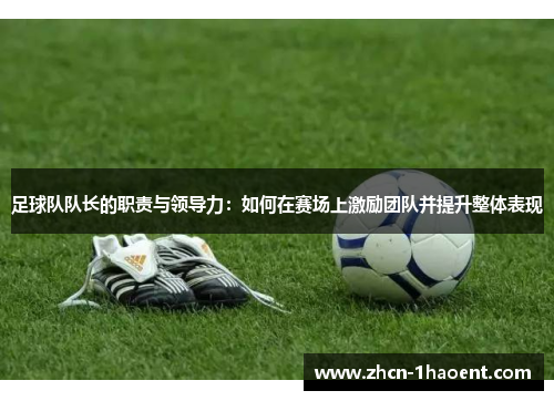 足球队队长的职责与领导力:如何在赛场上激励团队并提升整体表现 足球队队长的职责与领导力:如何在赛场上激励团队并提升整体表现