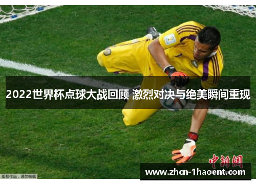 2022世界杯点球大战回顾 激烈对决与绝美瞬间重现 2022世界杯点球大战回顾 激烈对决与绝美瞬间重现