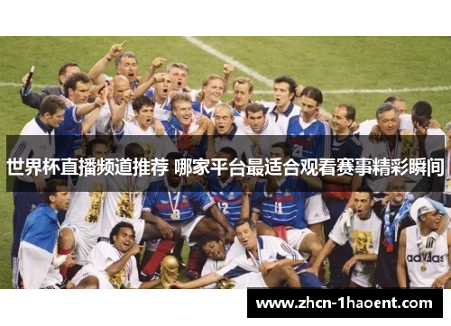 世界杯直播频道推荐 哪家平台最适合观看赛事精彩瞬间 世界杯直播频道推荐 哪家平台最适合观看赛事精彩瞬间