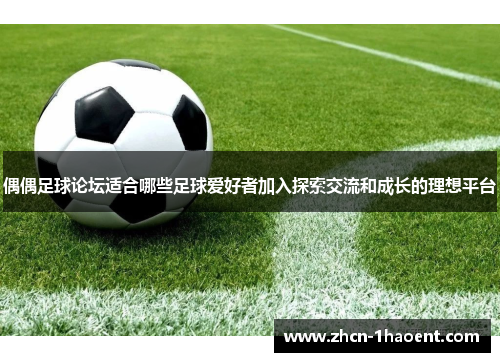 偶偶足球论坛适合哪些足球爱好者加入探索交流和成长的理想平台
