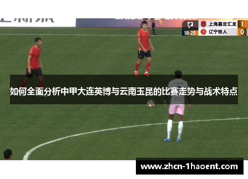如何全面分析中甲大连英博与云南玉昆的比赛走势与战术特点