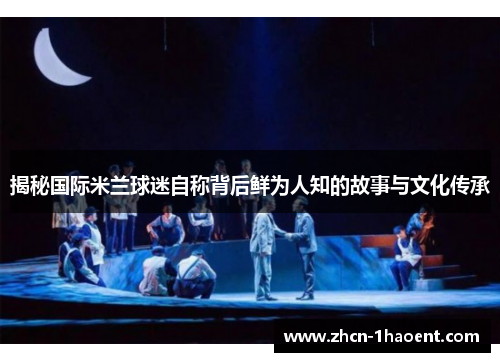 揭秘国际米兰球迷自称背后鲜为人知的故事与文化传承 揭秘国际米兰球迷自称背后鲜为人知的故事与文化传承