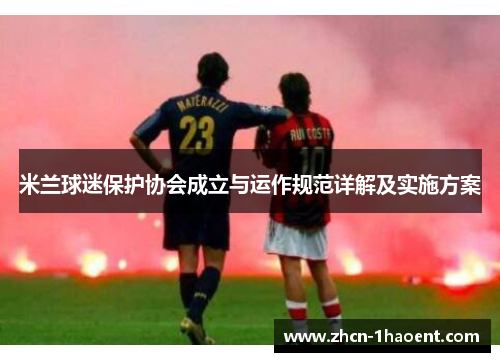 米兰球迷保护协会成立与运作规范详解及实施方案 米兰球迷保护协会成立与运作规范详解及实施方案