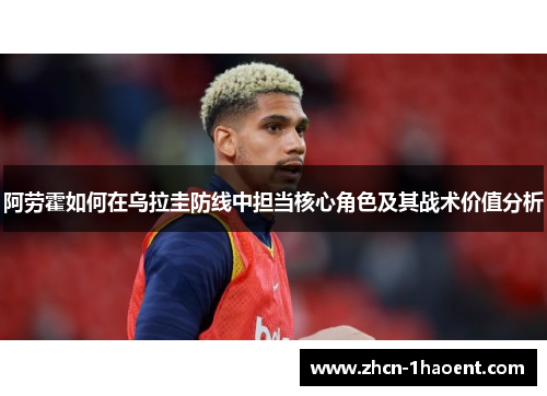 阿劳霍如何在乌拉圭防线中担当核心角色及其战术价值分析 阿劳霍如何在乌拉圭防线中担当核心角色及其战术价值分析