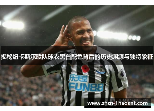 揭秘纽卡斯尔联队球衣黑白配色背后的历史渊源与独特象征