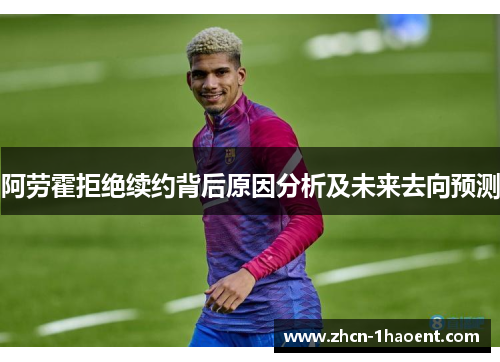 阿劳霍拒绝续约背后原因分析及未来去向预测 阿劳霍拒绝续约背后原因分析及未来去向预测