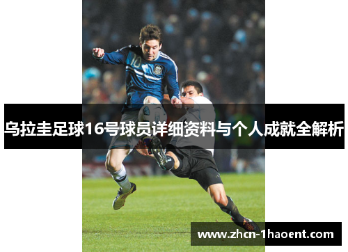 乌拉圭足球16号球员详细资料与个人成就全解析 乌拉圭足球16号球员详细资料与个人成就全解析