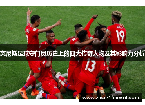 突尼斯足球守门员历史上的四大传奇人物及其影响力分析 突尼斯足球守门员历史上的四大传奇人物及其影响力分析