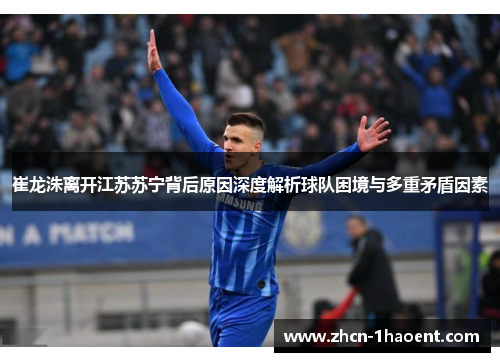 崔龙洙离开江苏苏宁背后原因深度解析球队困境与多重矛盾因素