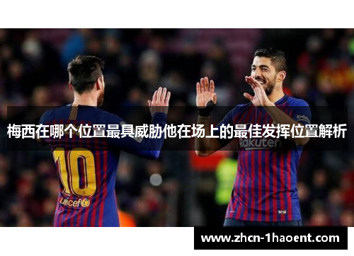 梅西在哪个位置最具威胁他在场上的最佳发挥位置解析 梅西在哪个位置最具威胁他在场上的最佳发挥位置解析