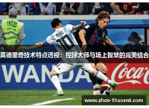 莫德里奇技术特点透视：控球大师与场上智慧的完美结合