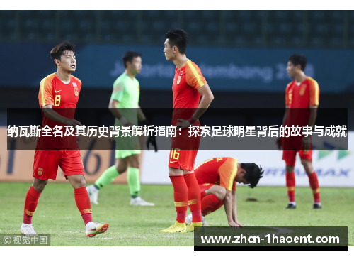 纳瓦斯全名及其历史背景解析指南:探索足球明星背后的故事与成就 纳瓦斯全名及其历史背景解析指南:探索足球明星背后的故事与成就
