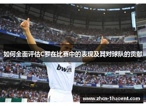 如何全面评估C罗在比赛中的表现及其对球队的贡献 如何全面评估C罗在比赛中的表现及其对球队的贡献