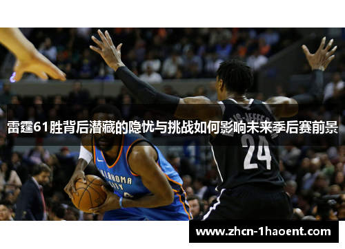 雷霆61胜背后潜藏的隐忧与挑战如何影响未来季后赛前景 雷霆61胜背后潜藏的隐忧与挑战如何影响未来季后赛前景