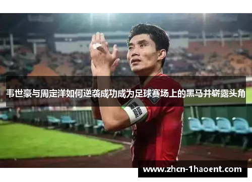 韦世豪与周定洋如何逆袭成功成为足球赛场上的黑马并崭露头角 韦世豪与周定洋如何逆袭成功成为足球赛场上的黑马并崭露头角