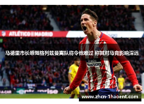 马德里市长感慨格列兹曼离队将令他难过 称其对马竞影响深远