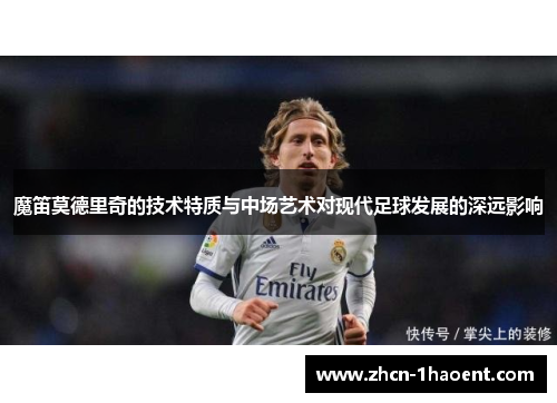 魔笛莫德里奇的技术特质与中场艺术对现代足球发展的深远影响 魔笛莫德里奇的技术特质与中场艺术对现代足球发展的深远影响