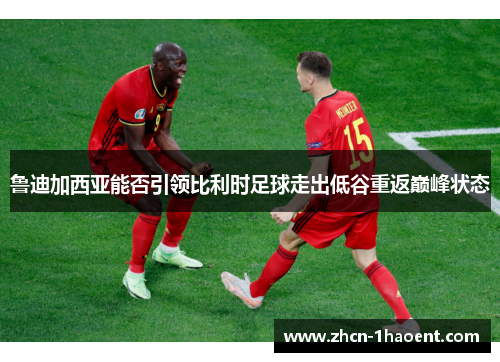 鲁迪加西亚能否引领比利时足球走出低谷重返巅峰状态 鲁迪加西亚能否引领比利时足球走出低谷重返巅峰状态
