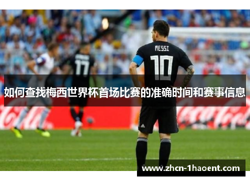 如何查找梅西世界杯首场比赛的准确时间和赛事信息 如何查找梅西世界杯首场比赛的准确时间和赛事信息
