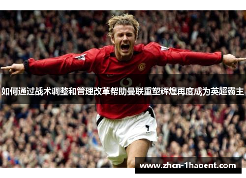 如何通过战术调整和管理改革帮助曼联重塑辉煌再度成为英超霸主 如何通过战术调整和管理改革帮助曼联重塑辉煌再度成为英超霸主