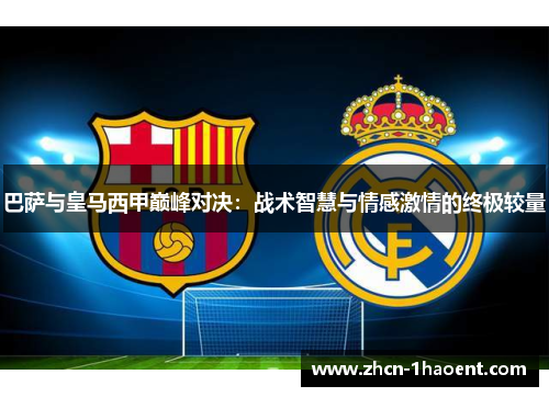 巴萨与皇马西甲巅峰对决:战术智慧与情感激情的终极较量 巴萨与皇马西甲巅峰对决:战术智慧与情感激情的终极较量