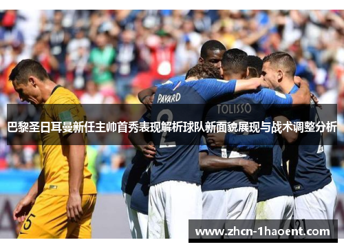 巴黎圣日耳曼新任主帅首秀表现解析球队新面貌展现与战术调整分析 巴黎圣日耳曼新任主帅首秀表现解析球队新面貌展现与战术调整分析