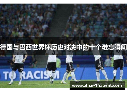 德国与巴西世界杯历史对决中的十个难忘瞬间 德国与巴西世界杯历史对决中的十个难忘瞬间