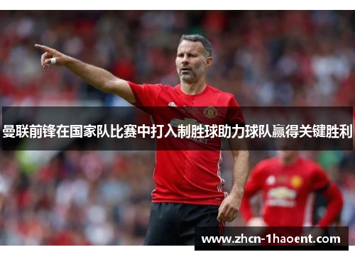 曼联前锋在国家队比赛中打入制胜球助力球队赢得关键胜利