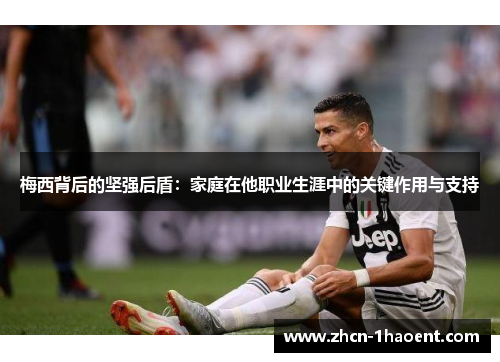 梅西背后的坚强后盾:家庭在他职业生涯中的关键作用与支持 梅西背后的坚强后盾:家庭在他职业生涯中的关键作用与支持